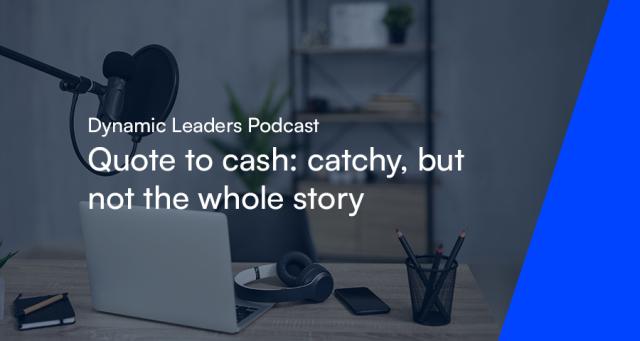 Dynamic Leaders Podcast - Quote to cash: catchy, but not the whole story