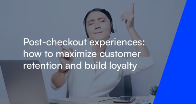 Post-checkout experiences: how to maximize customer retention